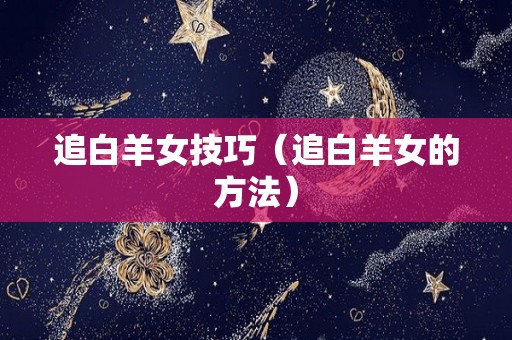追白羊女技巧（追白羊女的方法）
