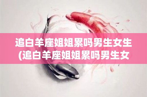 追白羊座姐姐累吗男生女生(追白羊座姐姐累吗男生女生都喜欢吗)