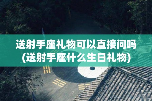 送射手座礼物可以直接问吗(送射手座什么生日礼物)