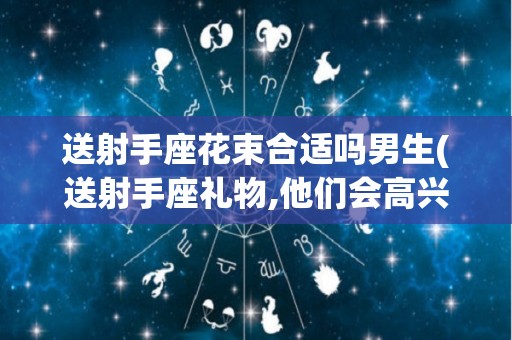 送射手座花束合适吗男生(送射手座礼物,他们会高兴吗)