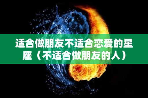 适合做朋友不适合恋爱的星座（不适合做朋友的人）