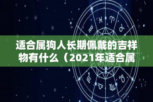 适合属狗人长期佩戴的吉祥物有什么（2021年适合属狗人长期佩戴的吉祥物）