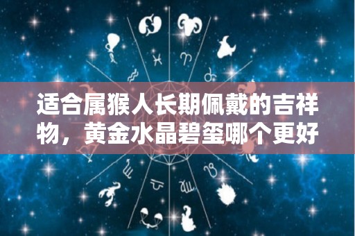 适合属猴人长期佩戴的吉祥物，黄金水晶碧玺哪个更好（生肖猴适合佩戴什么水晶）