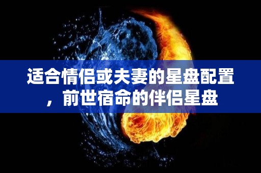 适合情侣或夫妻的星盘配置，前世宿命的伴侣星盘