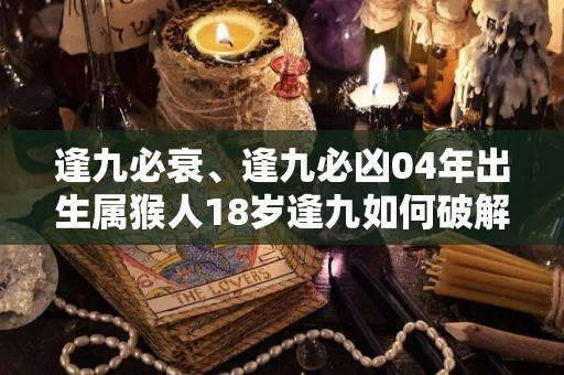 逢九必衰、逢九必凶04年出生属猴人18岁逢九如何破解（属猴逢九年注意什么）