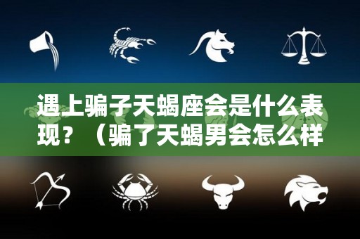 遇上骗子天蝎座会是什么表现？（骗了天蝎男会怎么样）