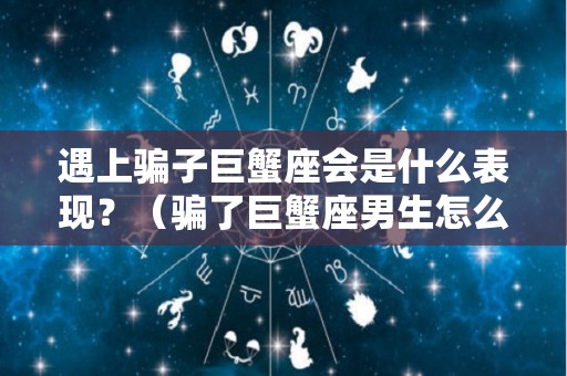 遇上骗子巨蟹座会是什么表现？（骗了巨蟹座男生怎么办）