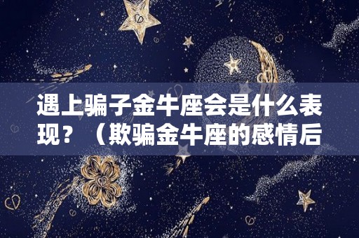 遇上骗子金牛座会是什么表现？（欺骗金牛座的感情后果）