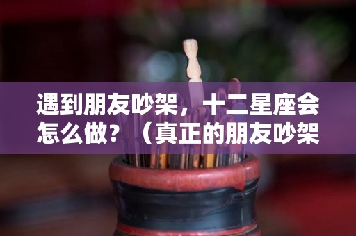 遇到朋友吵架，十二星座会怎么做？（真正的朋友吵架后会怎么样）