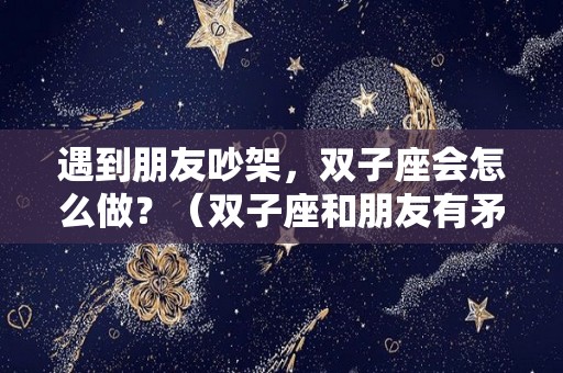 遇到朋友吵架，双子座会怎么做？（双子座和朋友有矛盾后从此就做陌路人）