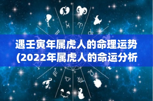 遇壬寅年属虎人的命理运势(2022年属虎人的命运分析)