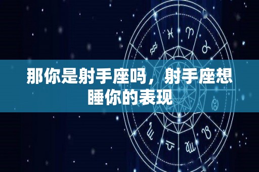 那你是射手座吗，射手座想睡你的表现