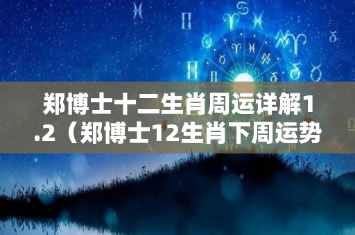 郑博士十二生肖周运详解1.2（郑博士12生肖下周运势最新）