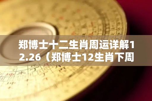 郑博士十二生肖周运详解12.26（郑博士12生肖下周运势最新）