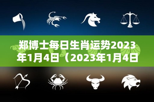 郑博士每日生肖运势2023年1月4日（2023年1月4日农历是多少）