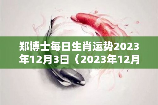 郑博士每日生肖运势2023年12月3日（2023年12月3号）