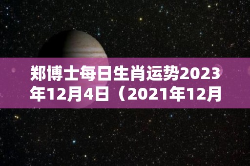 郑博士每日生肖运势2023年12月4日（2021年12月3日生肖）