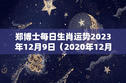 郑博士每日生肖运势2023年12月9日（2020年12月9号十二生肖运势）