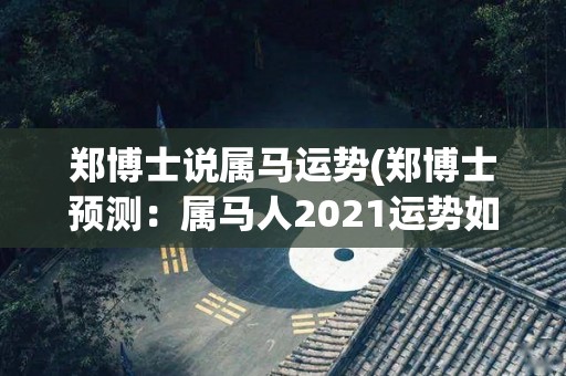 郑博士说属马运势(郑博士预测：属马人2021运势如何？)