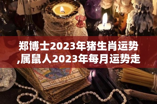 郑博士2023年猪生肖运势,属鼠人2023年每月运势走向