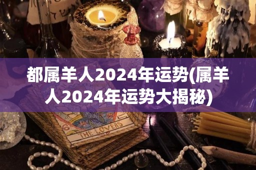 都属羊人2024年运势(属羊人2024年运势大揭秘)