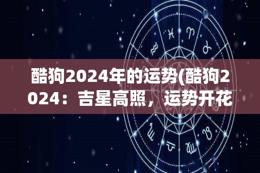 酷狗2024年的运势(酷狗2024：吉星高照，运势开花结果)