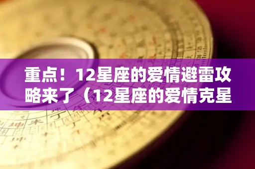 重点！12星座的爱情避雷攻略来了（12星座的爱情克星）