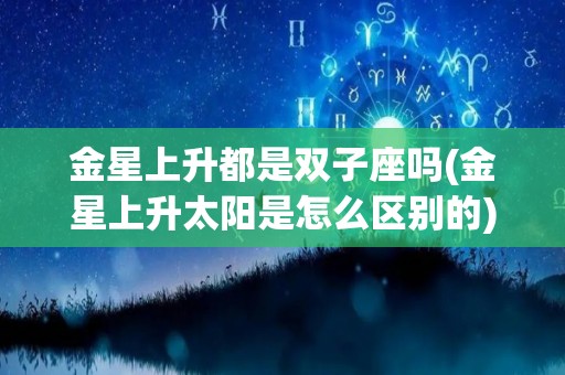 金星上升都是双子座吗(金星上升太阳是怎么区别的)