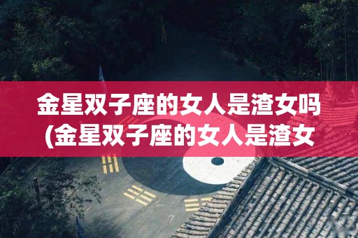 金星双子座的女人是渣女吗(金星双子座的女人是渣女吗图片)