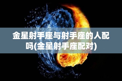 金星射手座与射手座的人配吗(金星射手座配对)