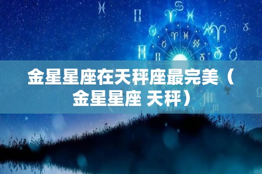 金星星座在天秤座最完美（金星星座 天秤）