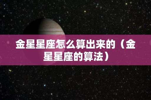 金星星座怎么算出来的（金星星座的算法）