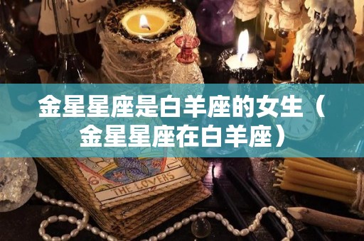 金星星座是白羊座的女生（金星星座在白羊座）