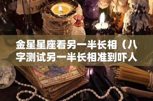 金星星座看另一半长相（八字测试另一半长相准到吓人）