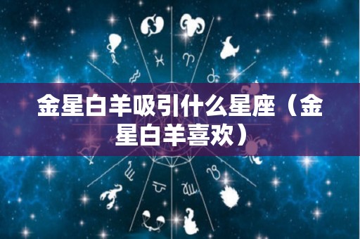 金星白羊吸引什么星座（金星白羊喜欢）