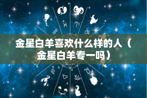 金星白羊喜欢什么样的人（金星白羊专一吗）