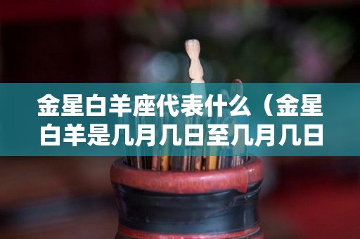 金星白羊座代表什么（金星白羊是几月几日至几月几日）
