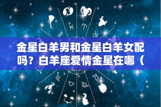 金星白羊男和金星白羊女配吗？白羊座爱情金星在哪（金星白羊男另一半）