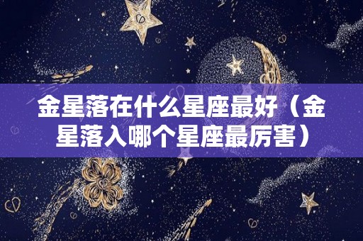 金星落在什么星座最好（金星落入哪个星座最厉害）