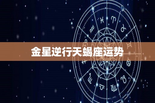 金星逆行天蝎座运势