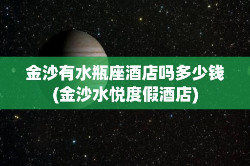 金沙有水瓶座酒店吗多少钱(金沙水悦度假酒店)