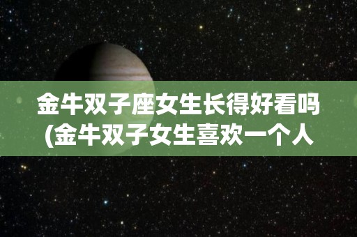 金牛双子座女生长得好看吗(金牛双子女生喜欢一个人的表现)
