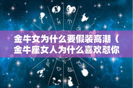 金牛女为什么要假装高潮（金牛座女人为什么喜欢怼你）
