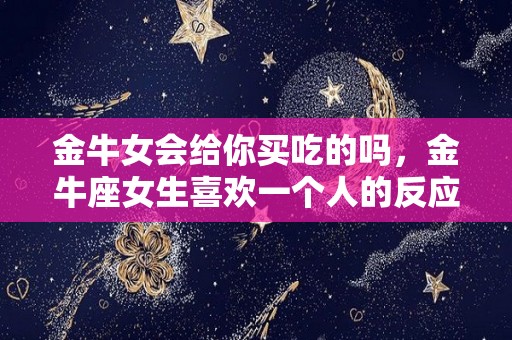 金牛女会给你买吃的吗，金牛座女生喜欢一个人的反应（金牛女让买买买）