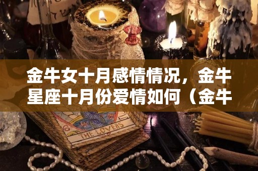 金牛女十月感情情况，金牛星座十月份爱情如何（金牛座女2021年10月爱情）