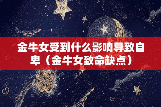 金牛女受到什么影响导致自卑（金牛女致命缺点）