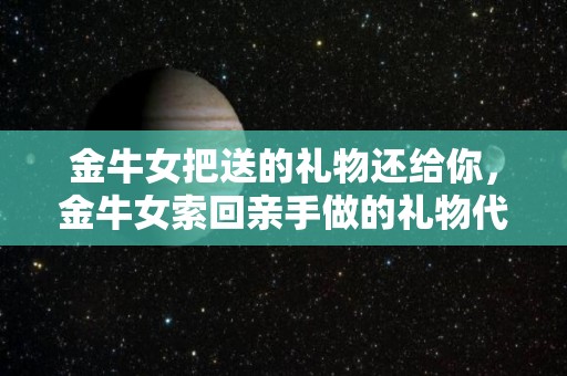金牛女把送的礼物还给你，金牛女索回亲手做的礼物代表什么？（金牛女主动送礼物）