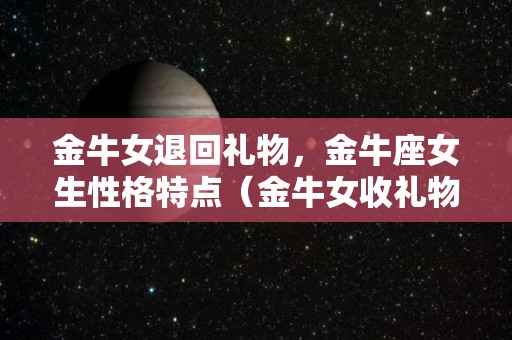 金牛女退回礼物，金牛座女生性格特点（金牛女收礼物后还冷淡）