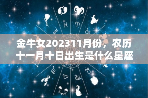 金牛女202311月份，农历十一月十日出生是什么星座？（2021金牛命农历十一月）