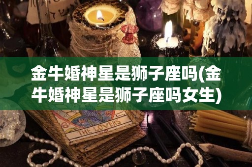 金牛婚神星是狮子座吗(金牛婚神星是狮子座吗女生)